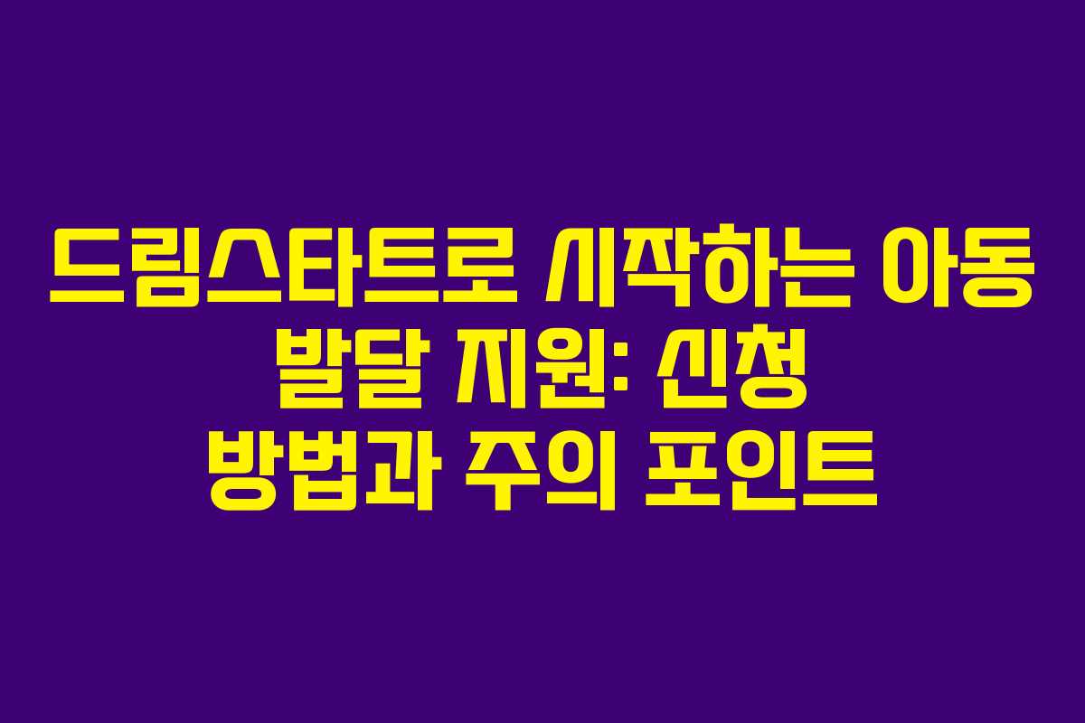 드림스타트로 시작하는 아동 발달 지원: 신청 방법과 주의 포인트