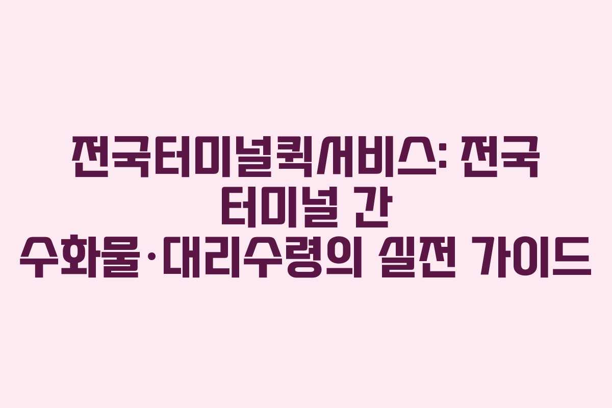 전국터미널퀵서비스: 전국 터미널 간 수화물·대리수령의 실전 가이드