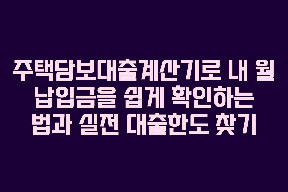 주택담보대출계산기로 내 월 납입금을 쉽게 확인하는 법과 실전 대출한도 찾기