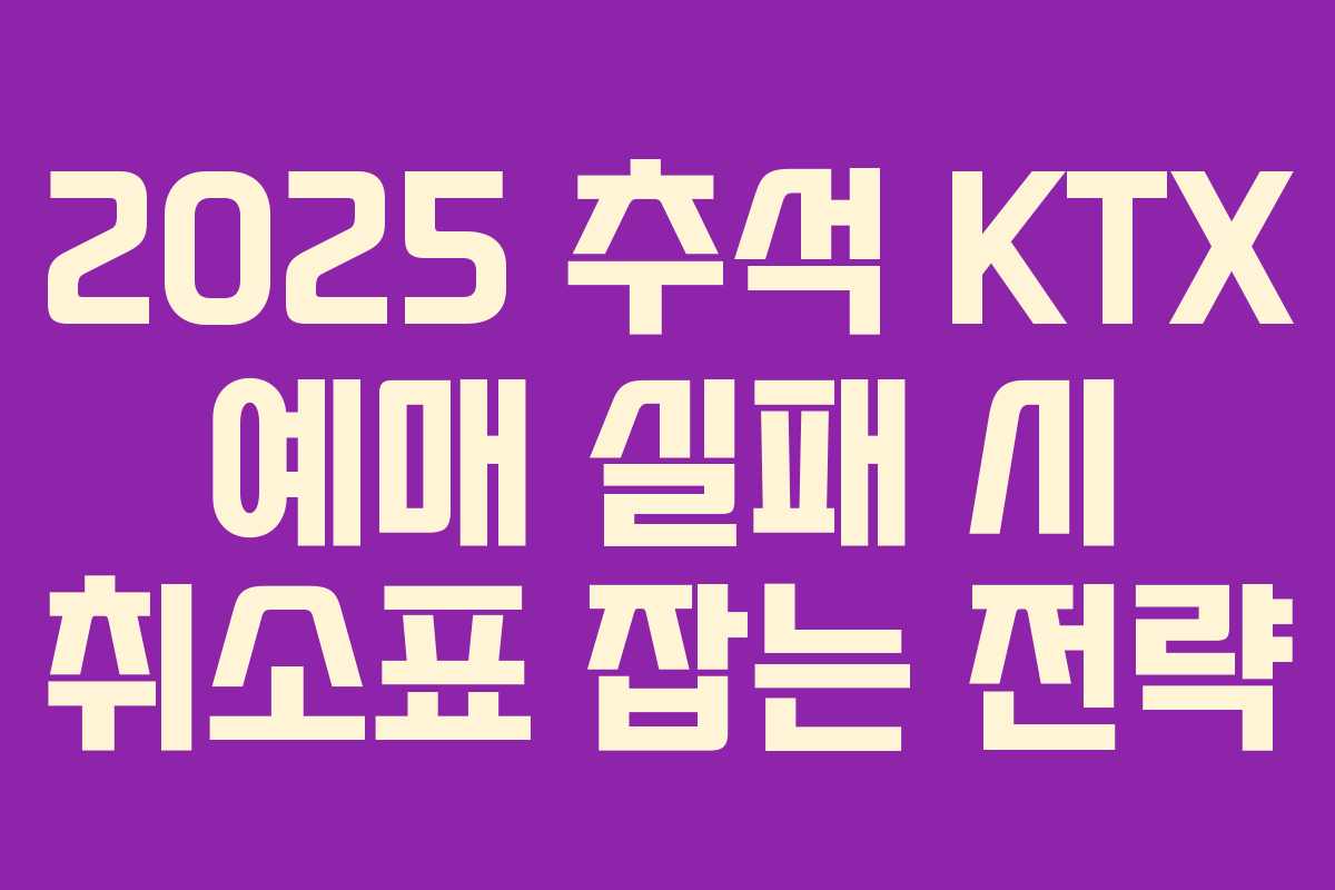 2025 추석 KTX 예매 실패 시 취소표 잡는 전략