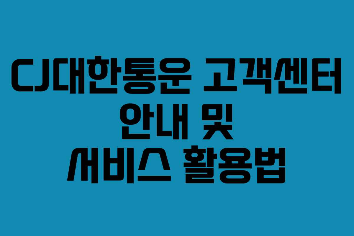 CJ대한통운 고객센터 안내 및 서비스 활용법