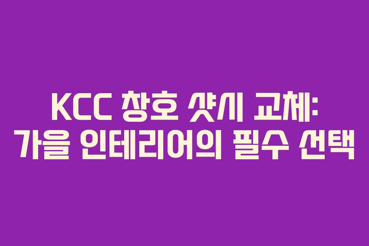 KCC 창호 샷시 교체: 가을 인테리어의 필수 선택