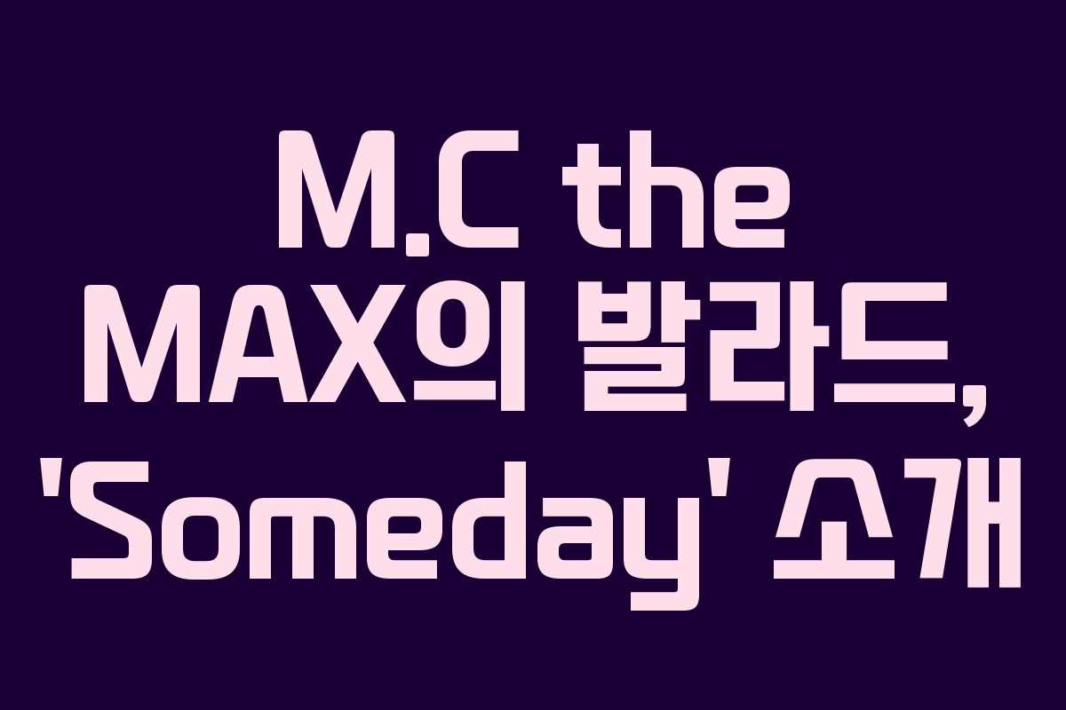 M.C the MAX의 발라드, ‘Someday’ 소개