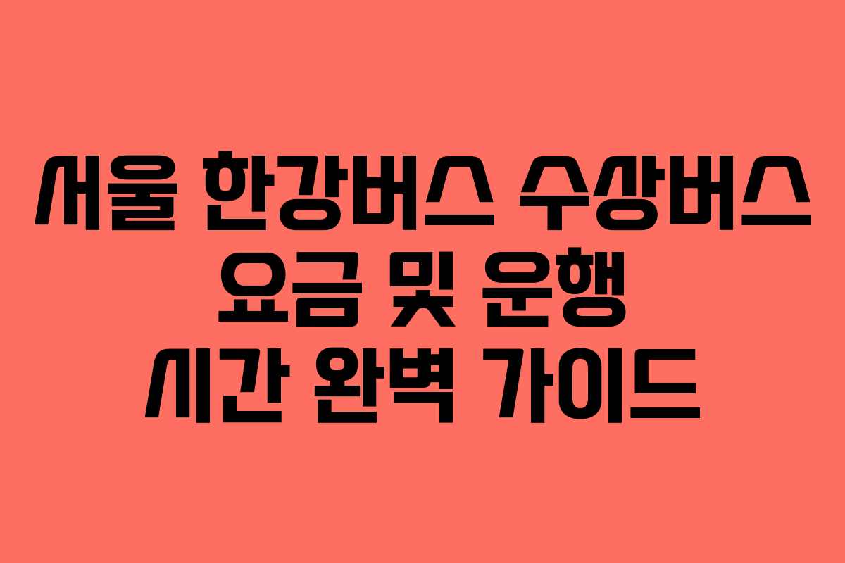 서울 한강버스 수상버스 요금 및 운행 시간 완벽 가이드