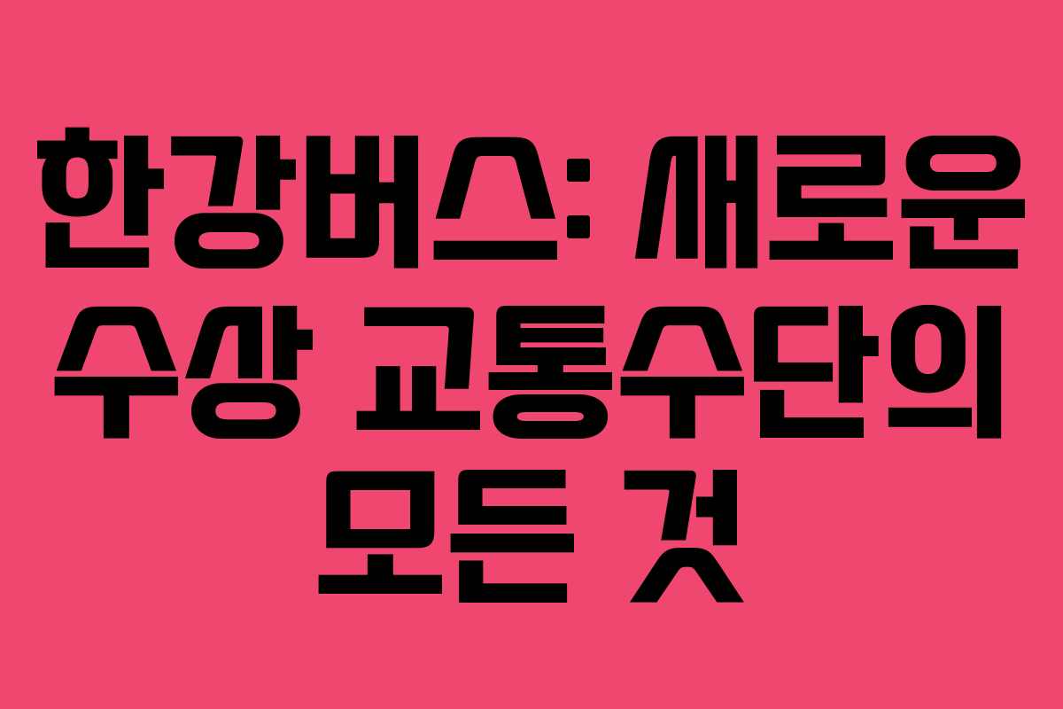 한강버스: 새로운 수상 교통수단의 모든 것