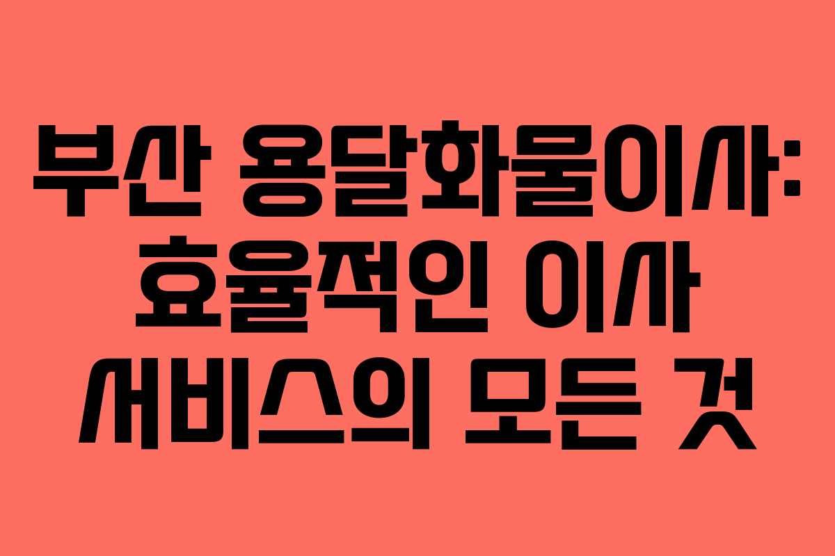 부산 용달화물이사: 효율적인 이사 서비스의 모든 것