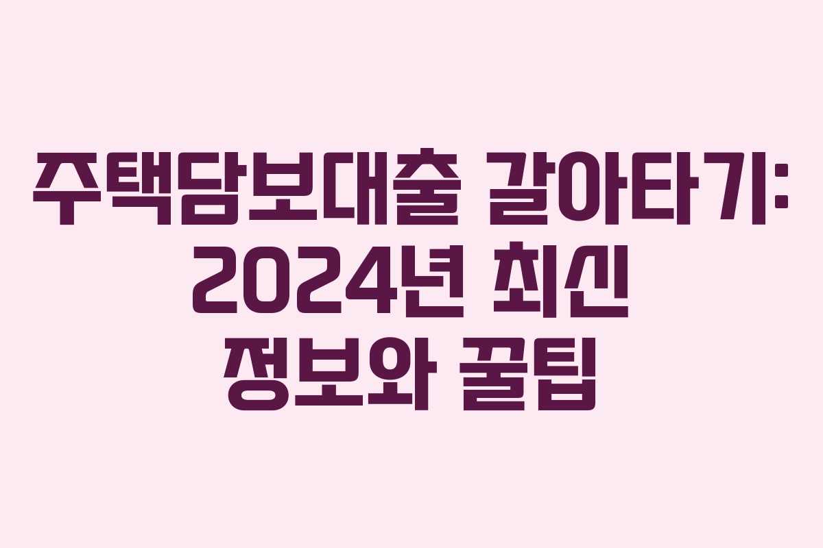 주택담보대출 갈아타기: 2024년 최신 정보와 꿀팁
