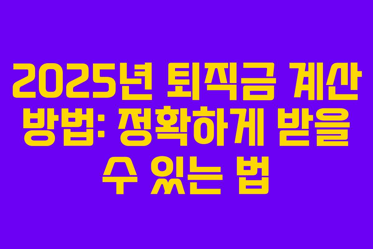 2025년 퇴직금 계산 방법: 정확하게 받을 수 있는 법 2025년 퇴직금 계산 방법: 정확하게 받을 수 있는 법