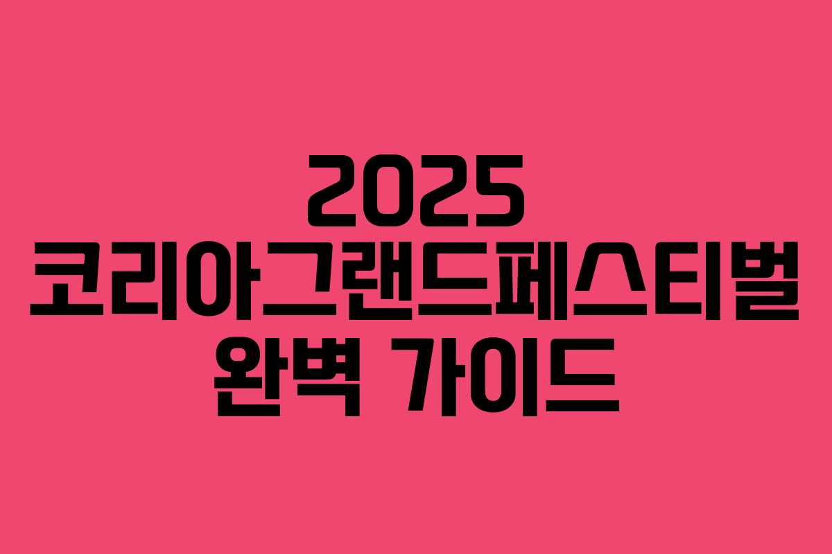 2025 코리아그랜드페스티벌 완벽 가이드 2025 코리아그랜드페스티벌 완벽 가이드