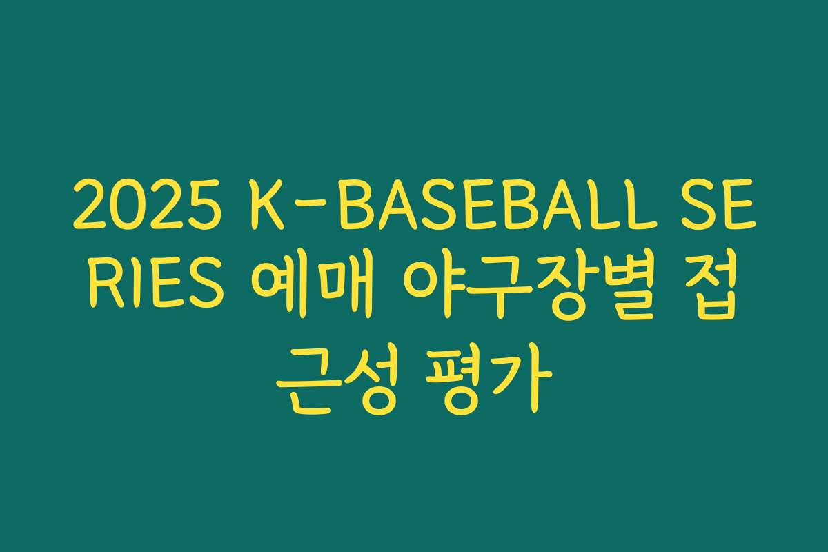 2025 K-BASEBALL SERIES 예매 야구장별 접근성 평가 2025 K-BASEBALL SERIES 예매 야구장별 접근성 평가