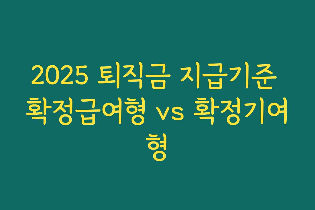 2025 퇴직금 지급기준 확정급여형 vs 확정기여형 2025 퇴직금 지급기준 확정급여형 vs 확정기여형