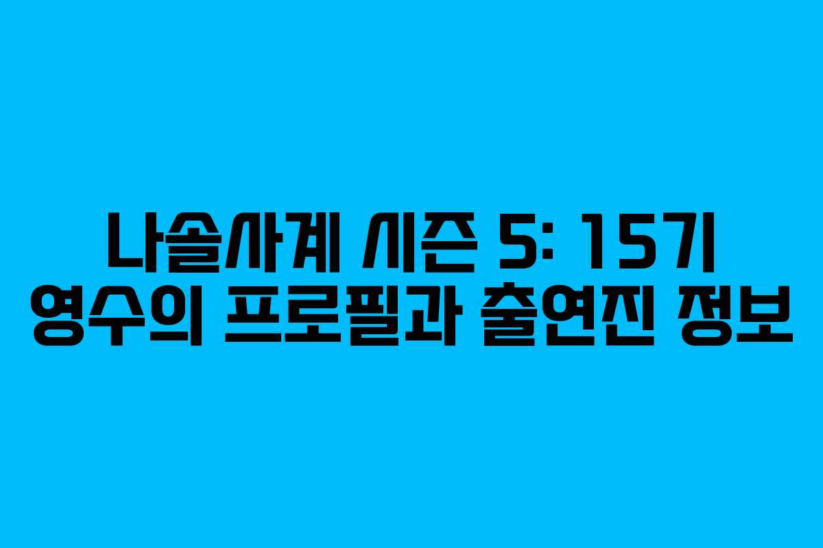 나솔사계 시즌 5: 15기 영수의 프로필과 출연진 정보
