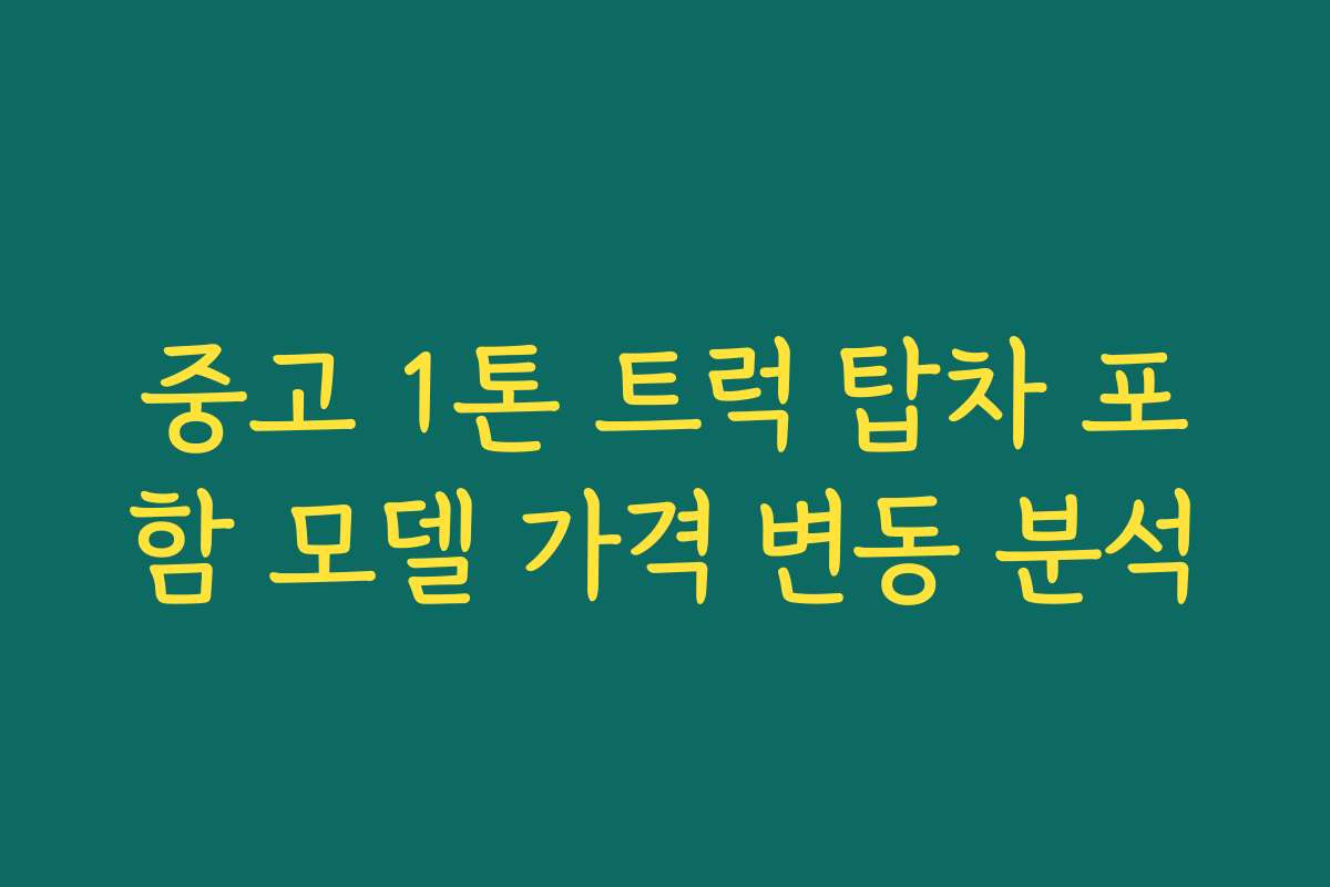 중고 1톤 트럭 탑차 포함 모델 가격 변동 분석 중고 1톤 트럭 탑차 포함 모델 가격 변동 분석