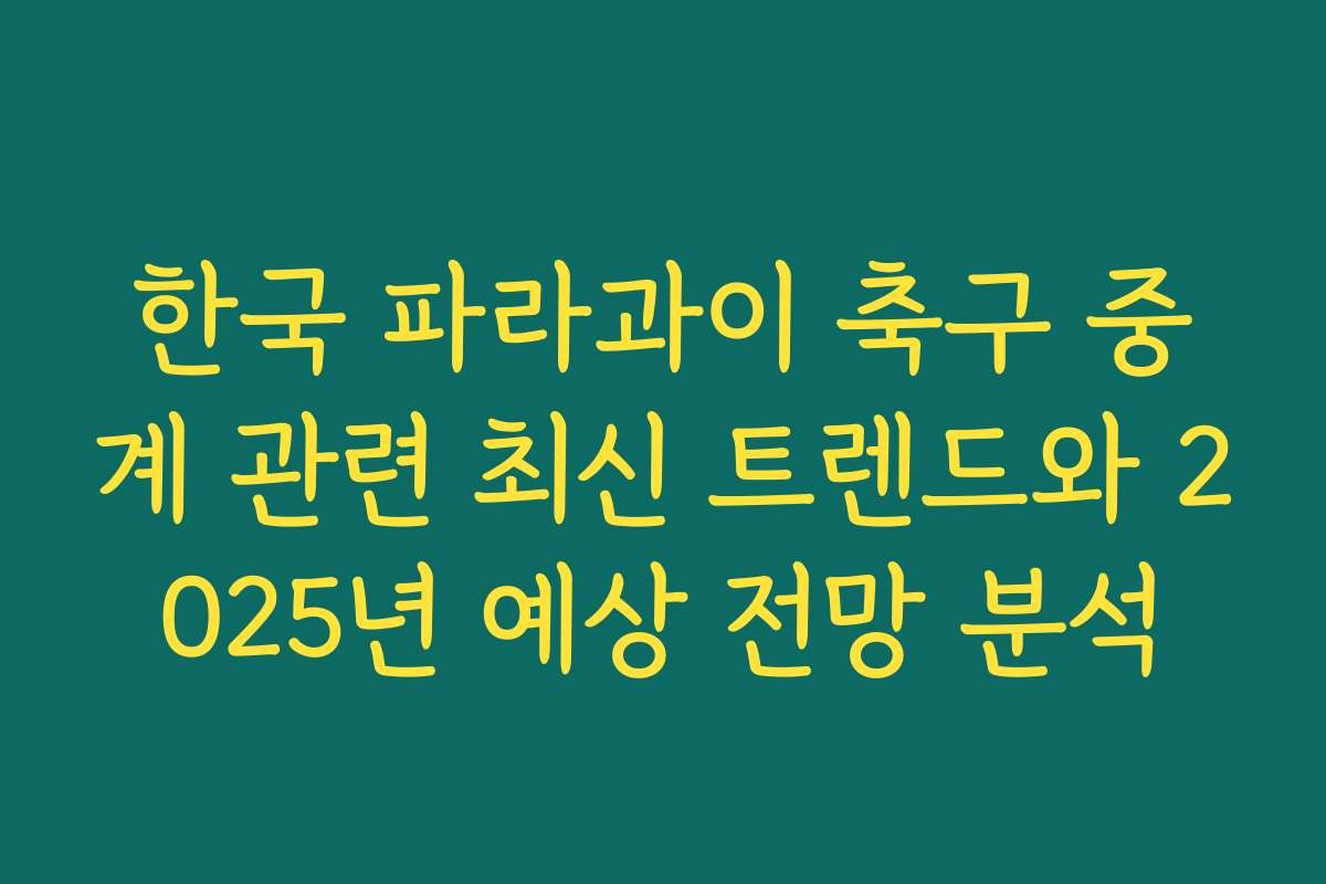 한국 파라과이 축구 중계 관련 최신 트렌드와 2025년 예상 전망 분석