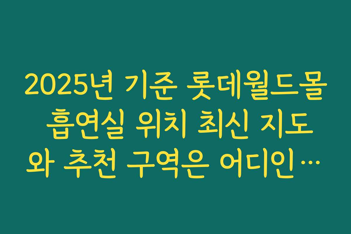 2025년 기준 롯데월드몰 흡연실 위치 최신 지도와 추천 구역은 어디인가요