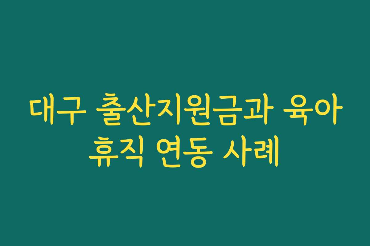 대구 출산지원금과 육아휴직 연동 사례 대구 출산지원금과 육아휴직 연동 사례