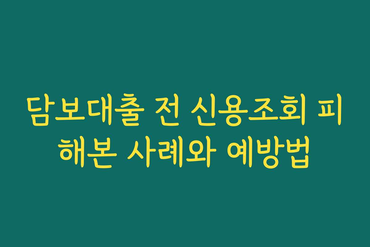 담보대출 전 신용조회 피해본 사례와 예방법