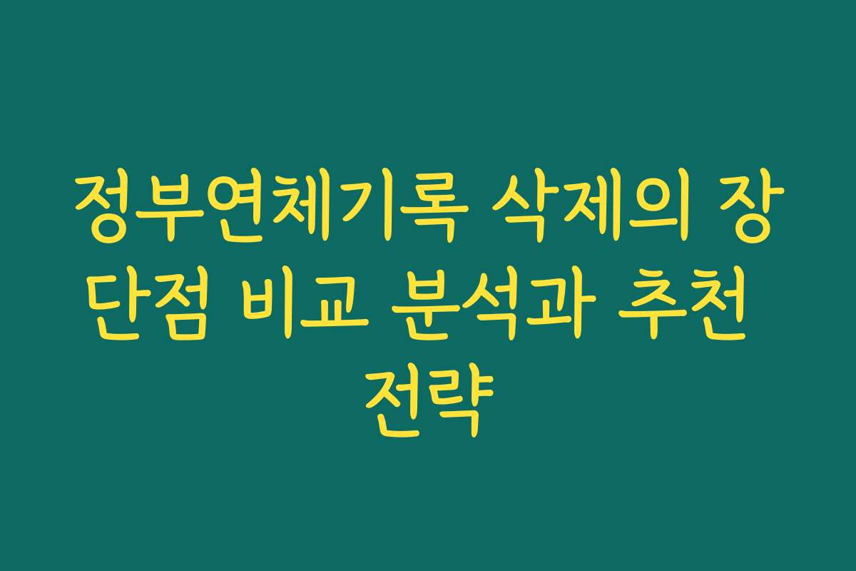 정부연체기록 삭제의 장단점 비교 분석과 추천 전략