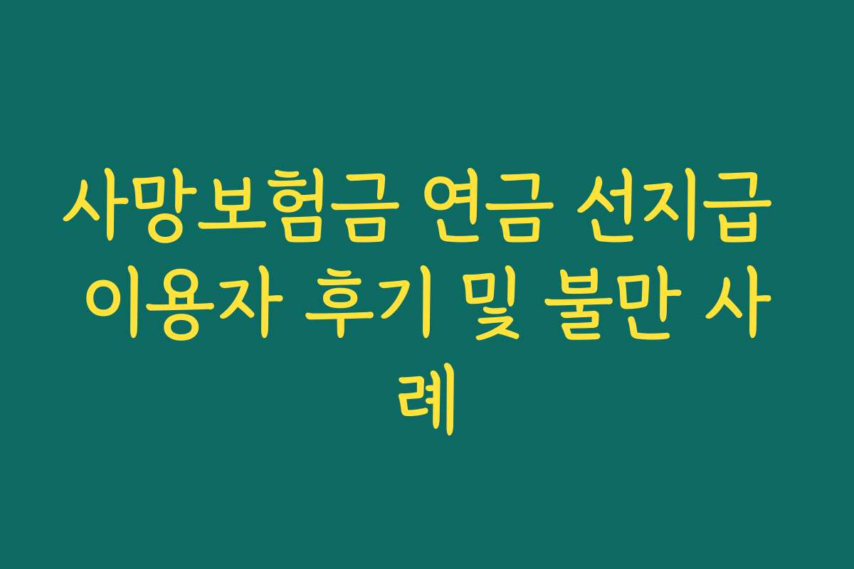 사망보험금 연금 선지급 이용자 후기 및 불만 사례 사망보험금 연금 선지급 이용자 후기 및 불만 사례