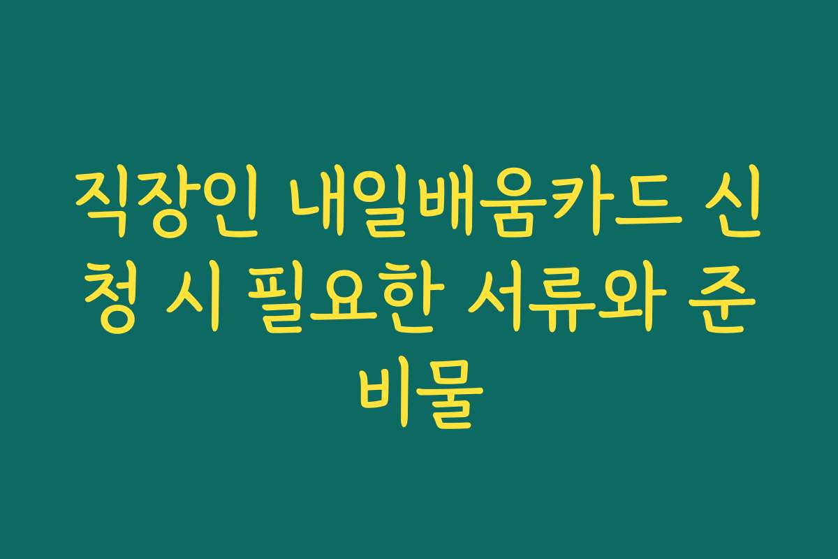 직장인 내일배움카드 신청 시 필요한 서류와 준비물