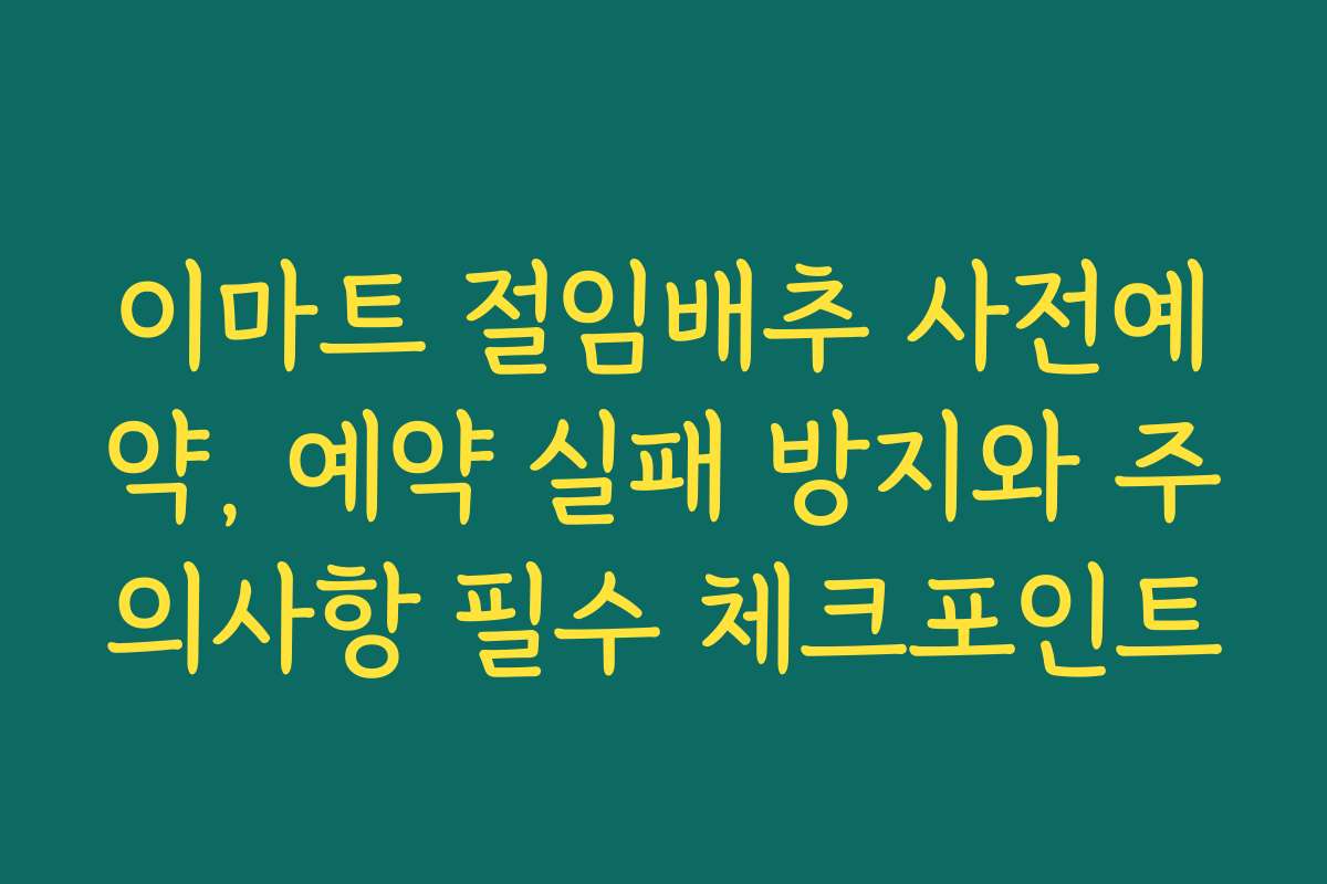이마트 절임배추 사전예약, 예약 실패 방지와 주의사항 필수 체크포인트