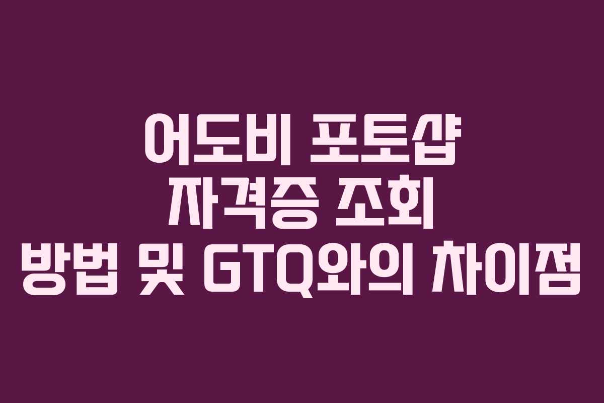 어도비 포토샵 자격증 조회 방법 및 GTQ와의 차이점 어도비 포토샵 자격증 조회 방법 및 GTQ와의 차이점