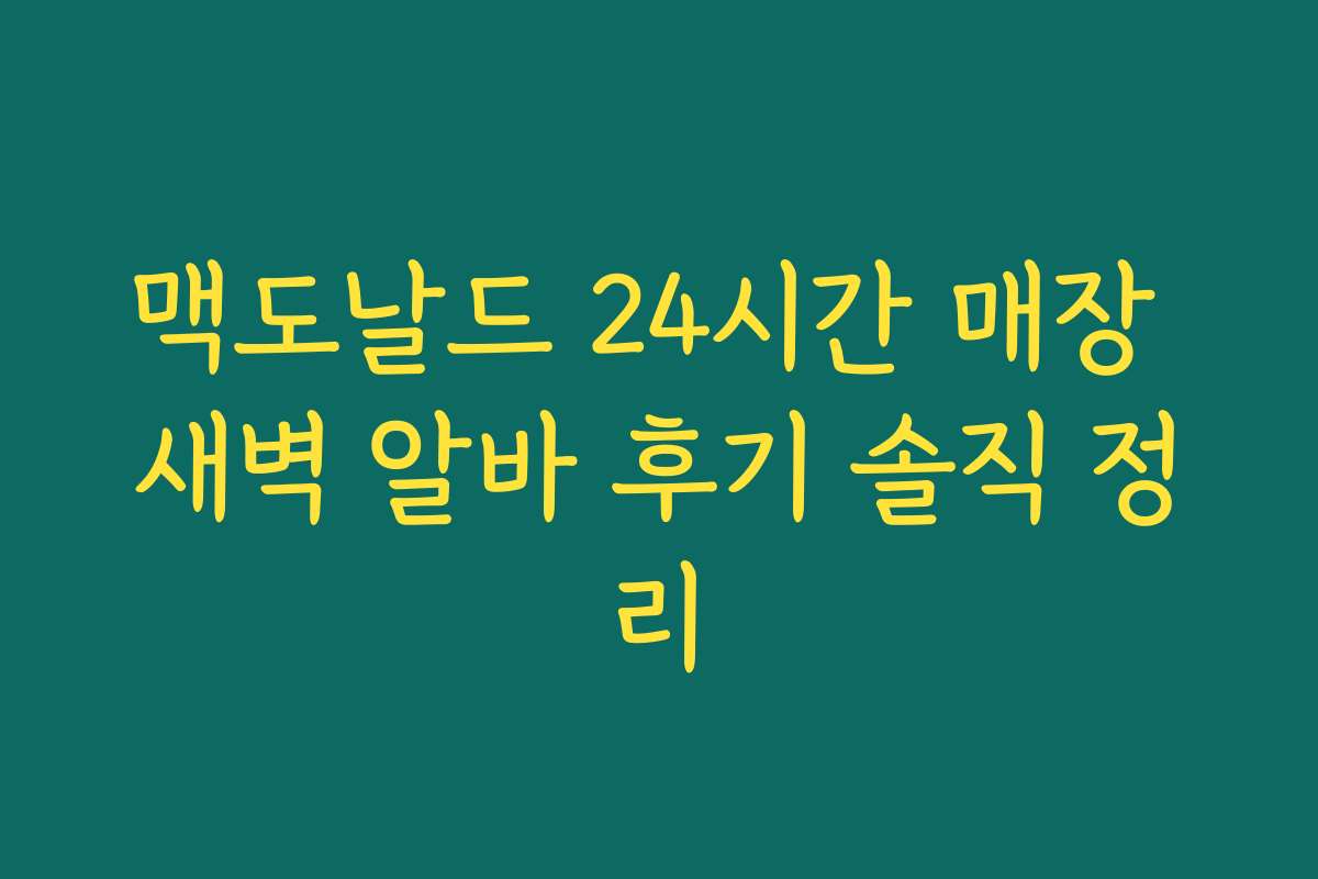 맥도날드 24시간 매장 새벽 알바 후기 솔직 정리 맥도날드 24시간 매장 새벽 알바 후기 솔직 정리