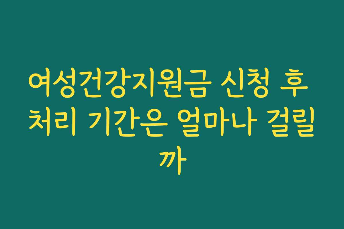 여성건강지원금 신청 후 처리 기간은 얼마나 걸릴까