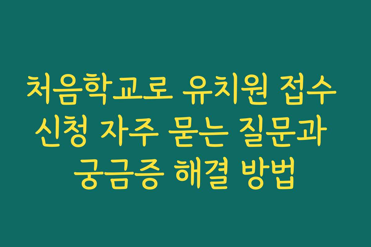 처음학교로 유치원 접수 신청 자주 묻는 질문과 궁금증 해결 방법