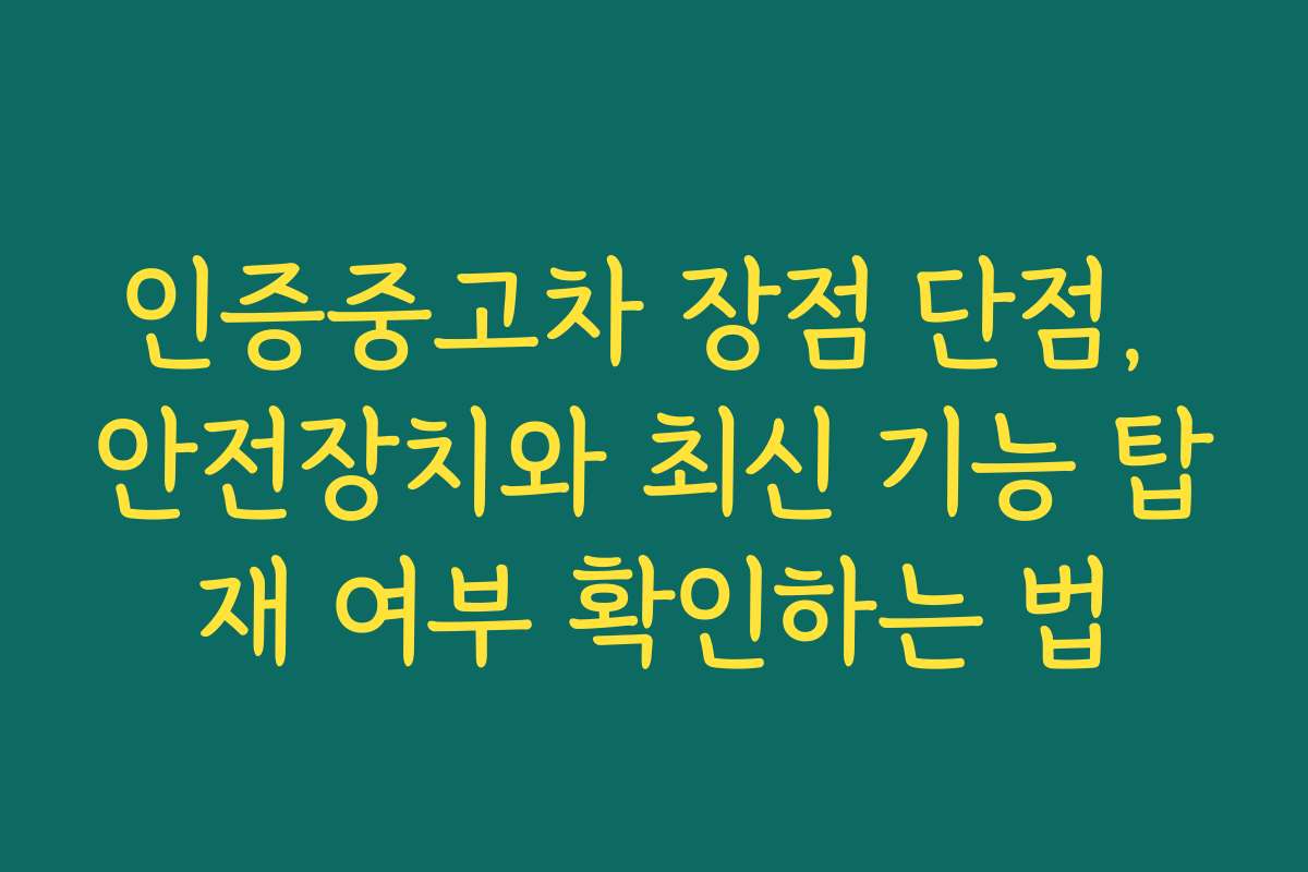 인증중고차 장점 단점, 안전장치와 최신 기능 탑재 여부 확인하는 법