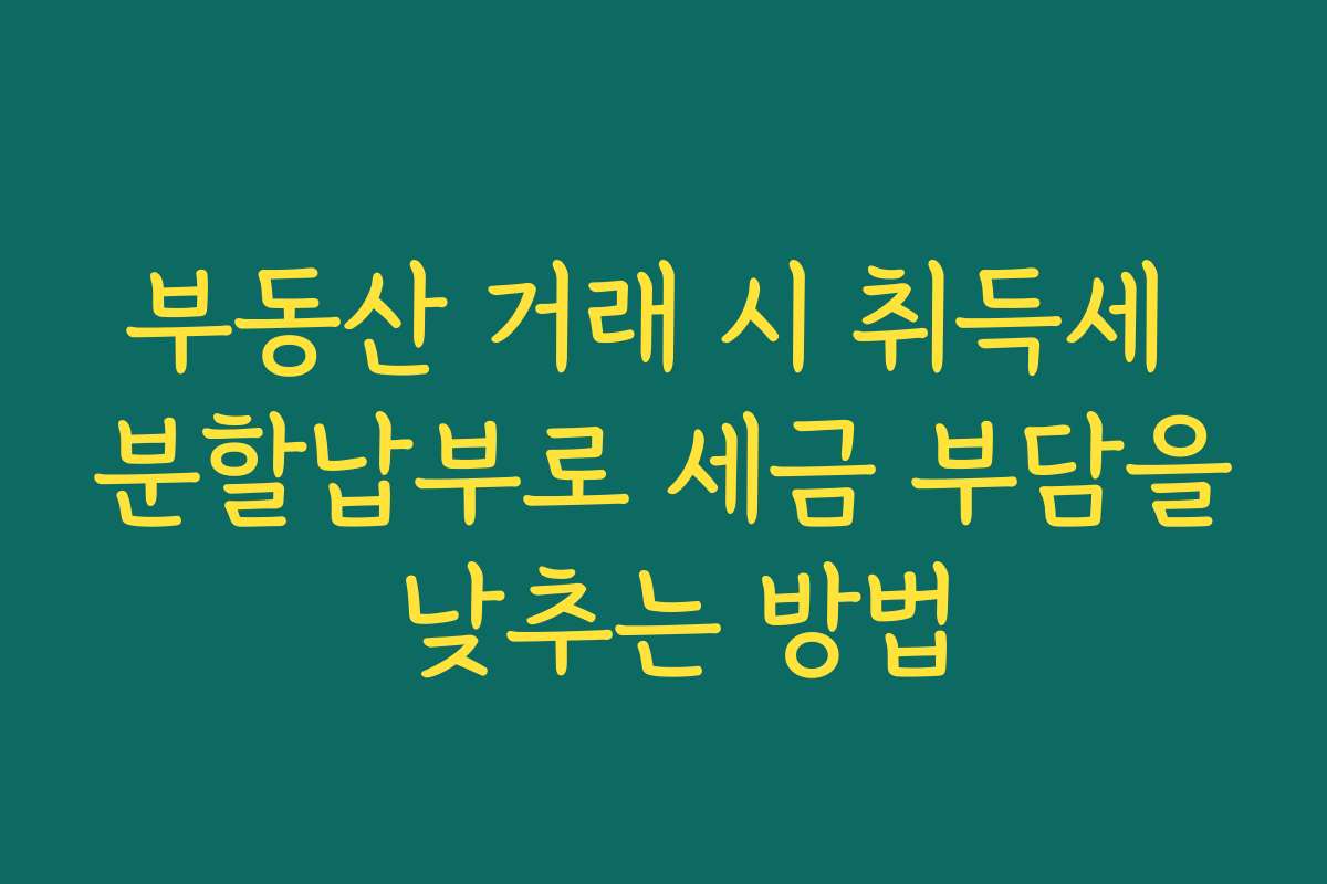 부동산 거래 시 취득세 분할납부로 세금 부담을 낮추는 방법