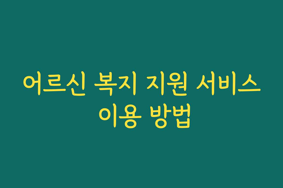 어르신 복지 지원 서비스 이용 방법