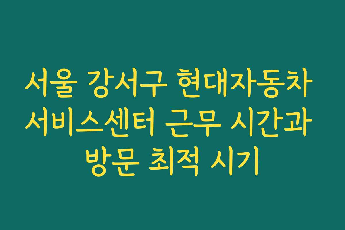서울 강서구 현대자동차 서비스센터 근무 시간과 방문 최적 시기