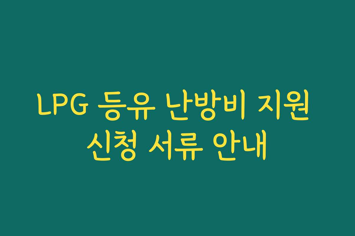LPG 등유 난방비 지원 신청 서류 안내 LPG 등유 난방비 지원 신청 서류 안내
