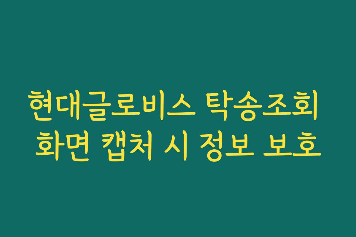 현대글로비스 탁송조회 화면 캡처 시 정보 보호