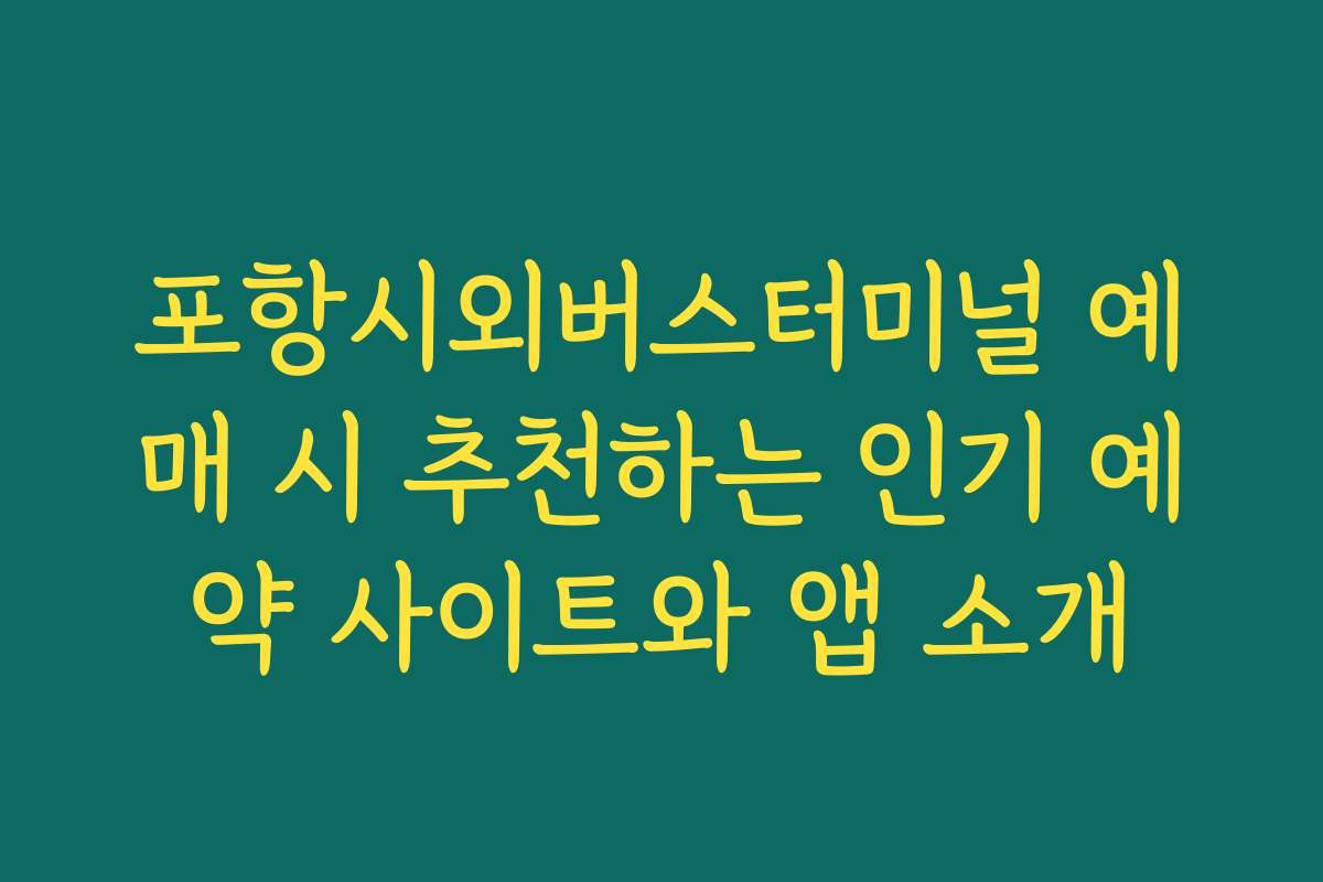 포항시외버스터미널 예매 시 추천하는 인기 예약 사이트와 앱 소개