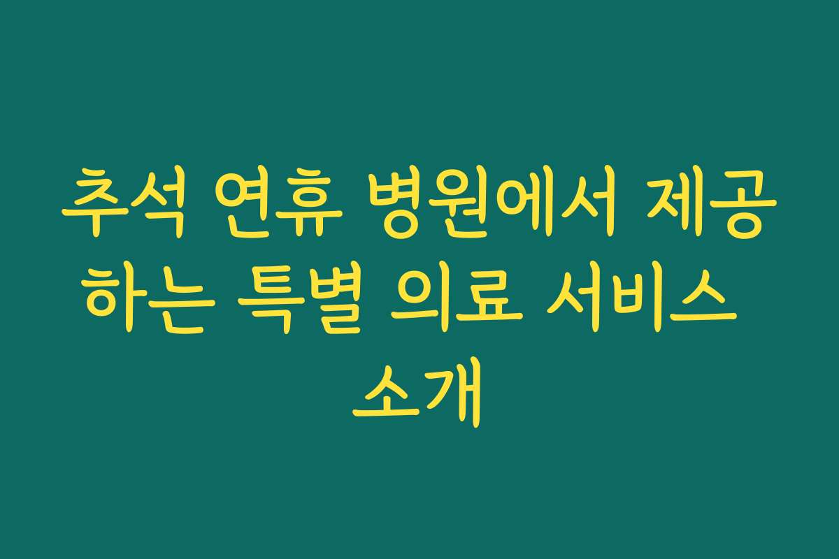 추석 연휴 병원에서 제공하는 특별 의료 서비스 소개