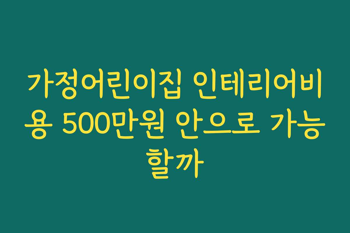 가정어린이집 인테리어비용 500만원 안으로 가능할까