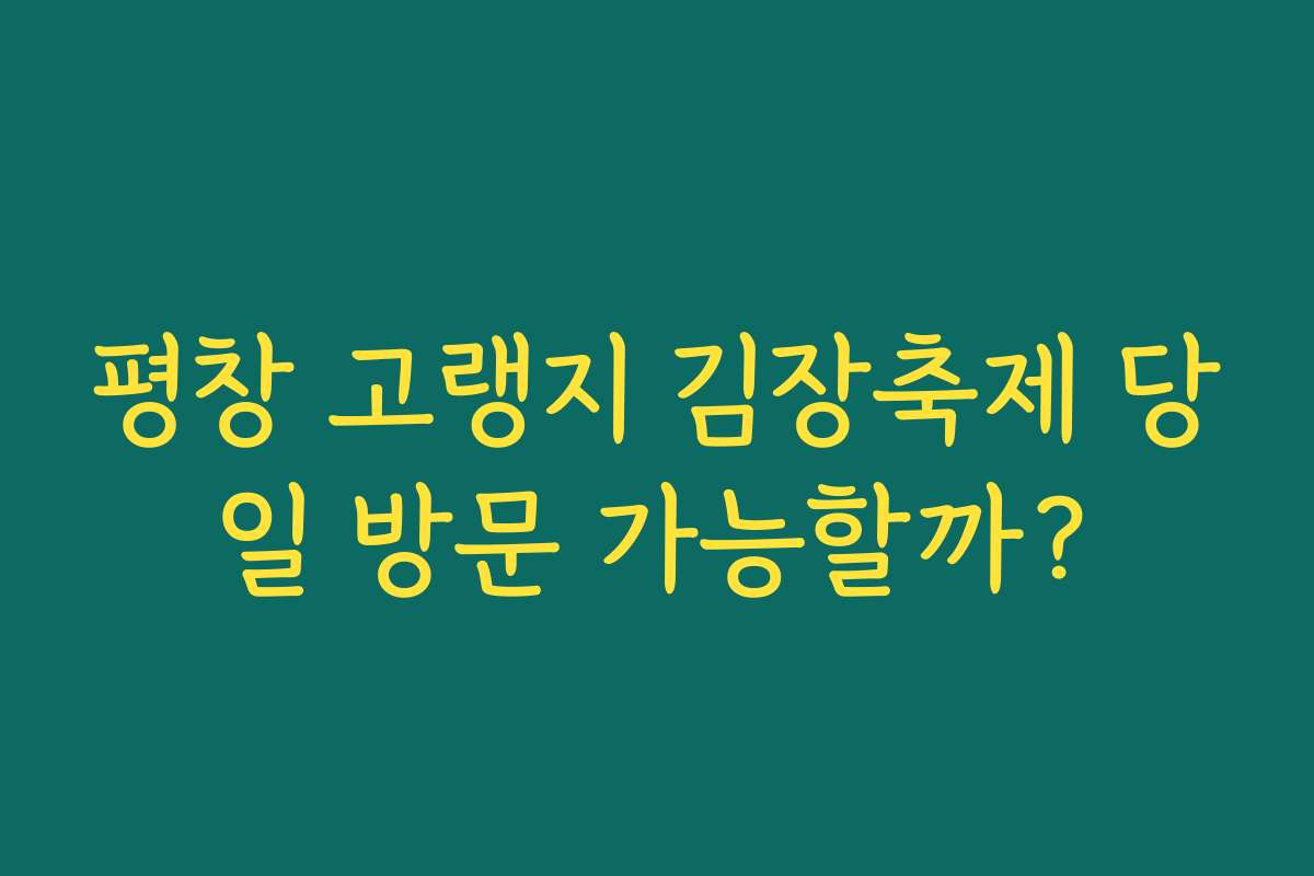 평창 고랭지 김장축제 당일 방문 가능할까? 평창 고랭지 김장축제 당일 방문 가능할까?