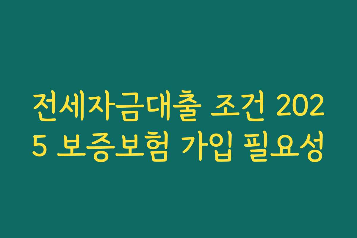전세자금대출 조건 2025 보증보험 가입 필요성 전세자금대출 조건 2025 보증보험 가입 필요성