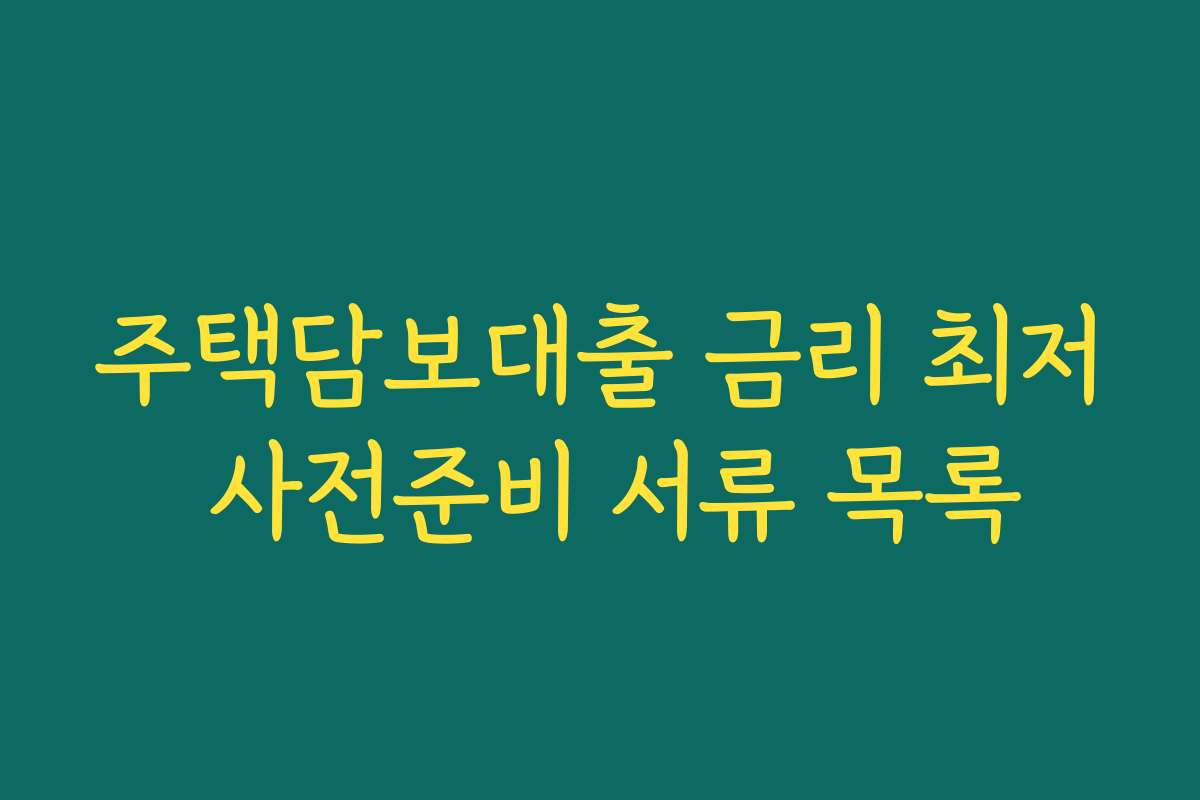 주택담보대출 금리 최저 사전준비 서류 목록 주택담보대출 금리 최저 사전준비 서류 목록