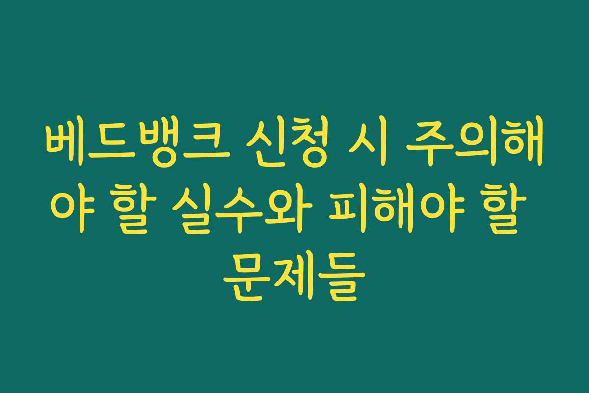 베드뱅크 신청 시 주의해야 할 실수와 피해야 할 문제들