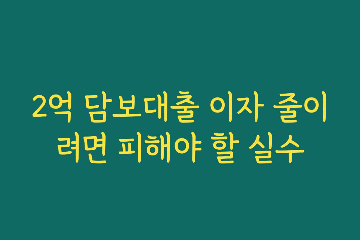 2억 담보대출 이자 줄이려면 피해야 할 실수