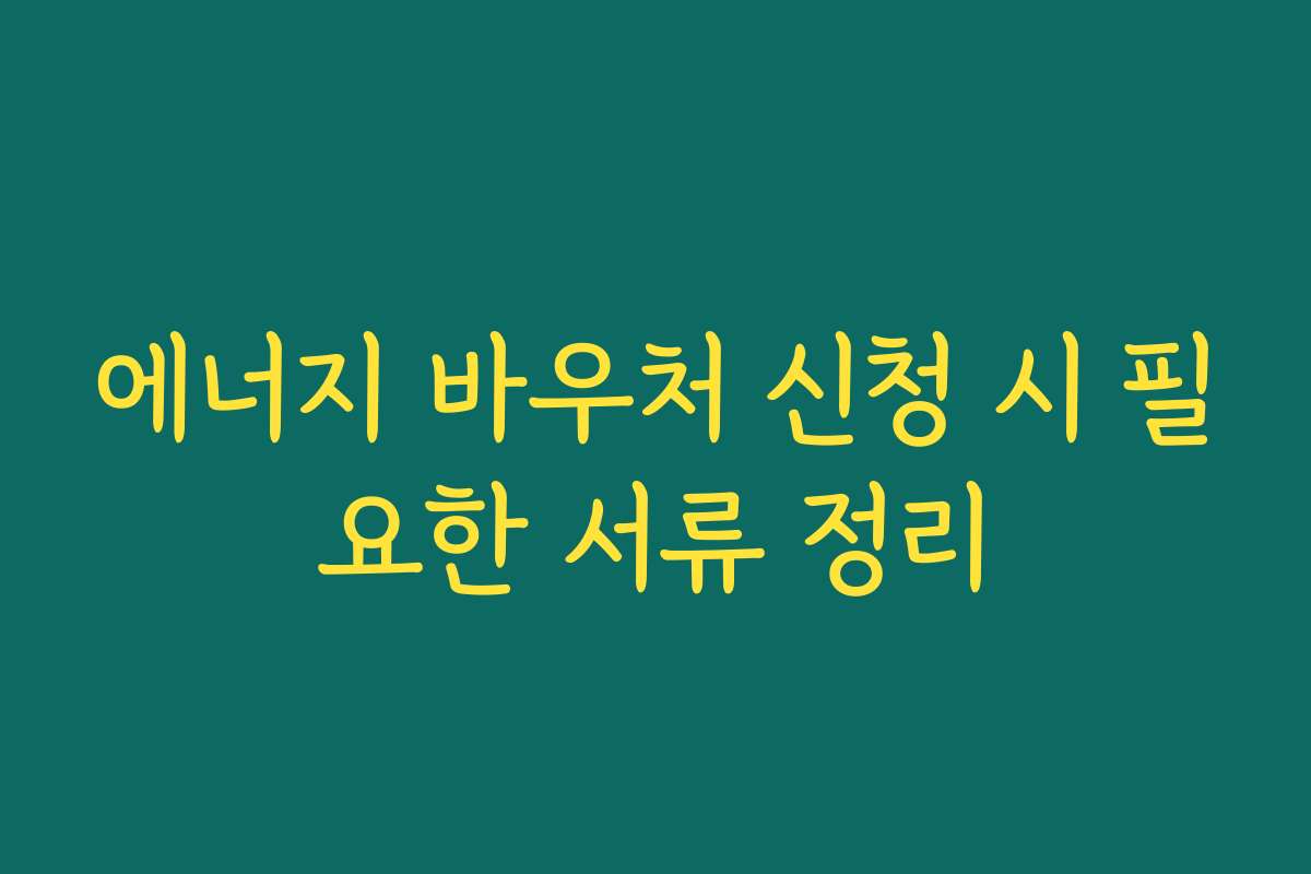 에너지 바우처 신청 시 필요한 서류 정리 에너지 바우처 신청 시 필요한 서류 정리