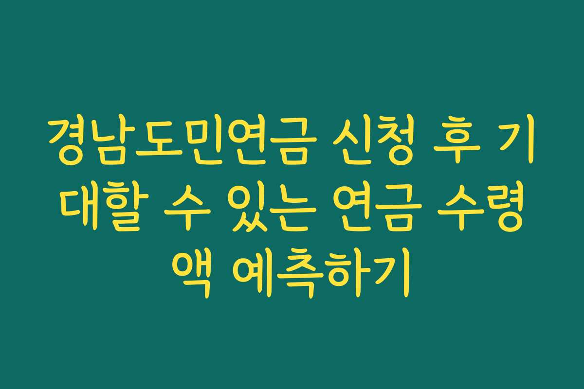 경남도민연금 신청 후 기대할 수 있는 연금 수령액 예측하기