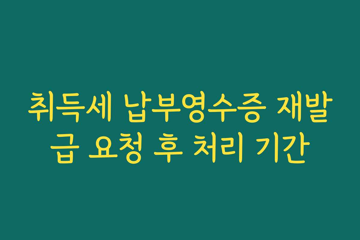 취득세 납부영수증 재발급 요청 후 처리 기간
