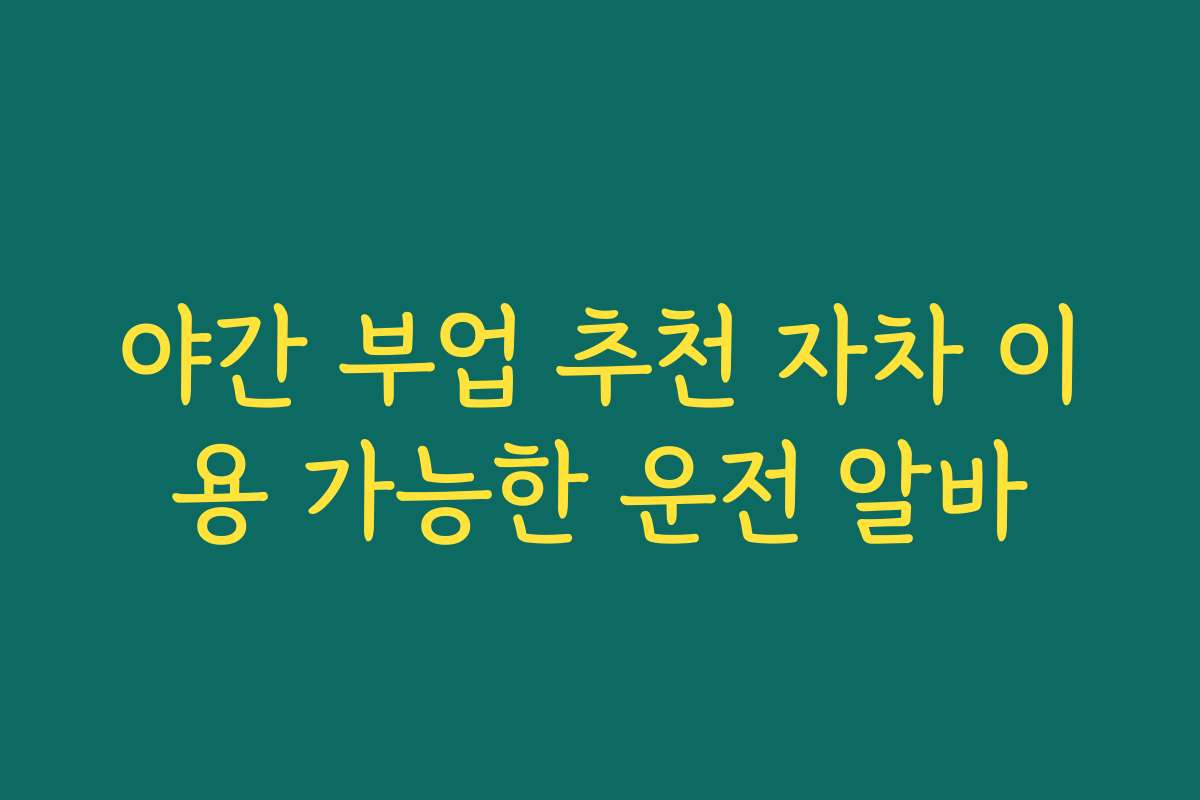 야간 부업 추천 자차 이용 가능한 운전 알바