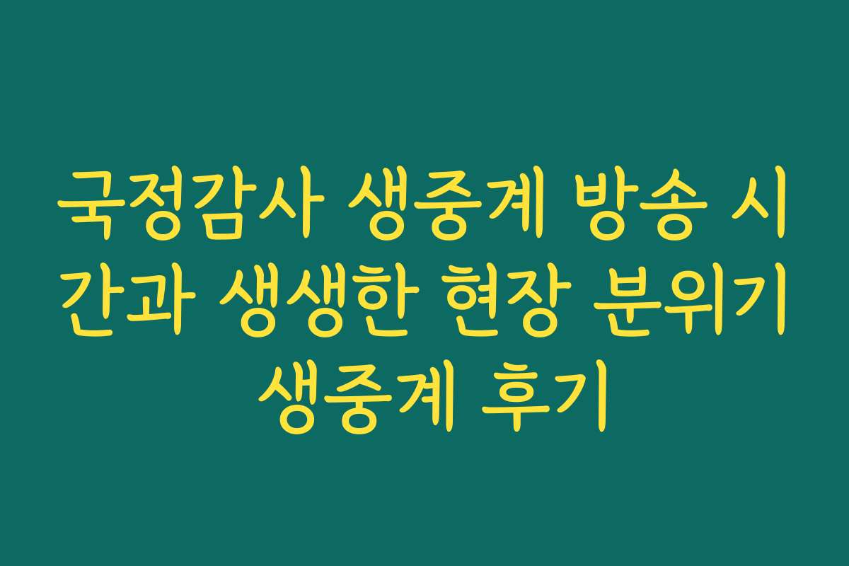 국정감사 생중계 방송 시간과 생생한 현장 분위기 생중계 후기