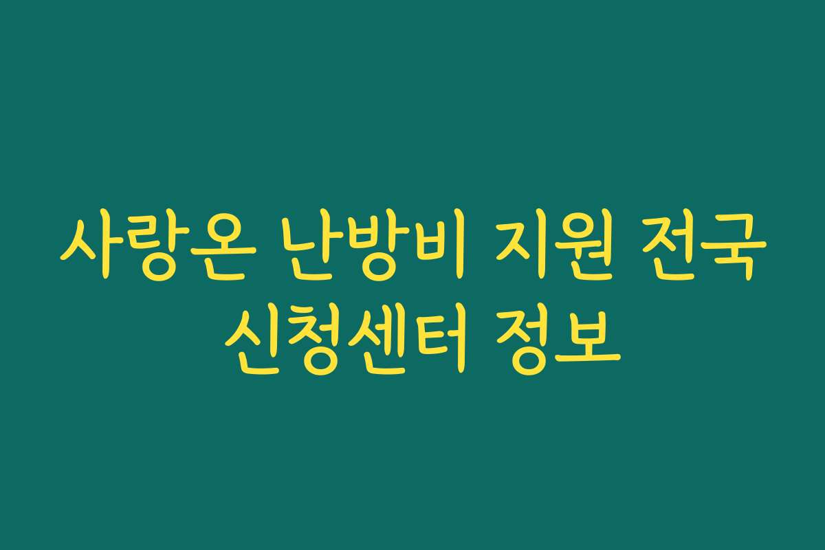 사랑온 난방비 지원 전국 신청센터 정보