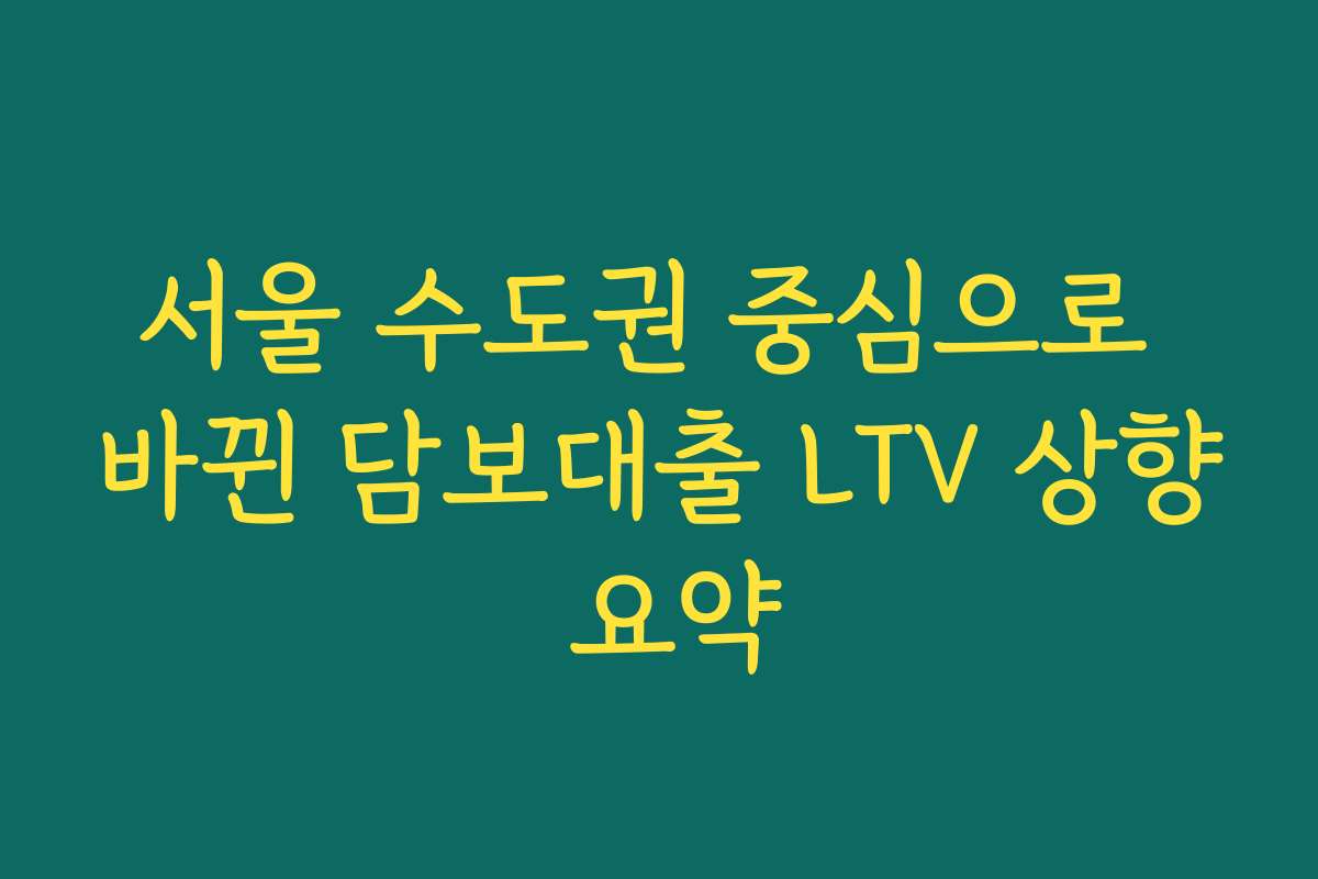 서울 수도권 중심으로 바뀐 담보대출 LTV 상향 요약